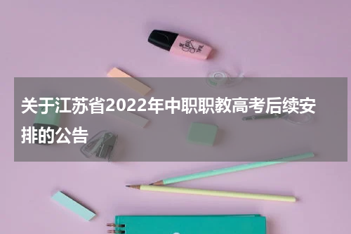 关于江苏省2022年中职职教高考后续安排的公告