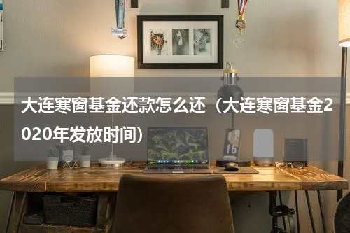 大连寒窗基金还款怎么还（大连寒窗基金2020年发放时间）