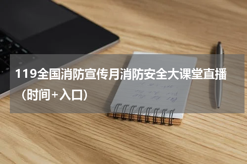 119全国消防宣传月消防安全大课堂直播（时间+入口）
