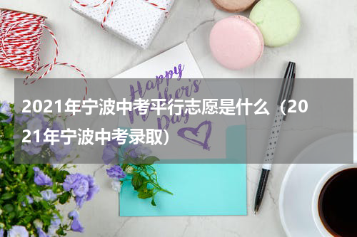 2021年宁波中考平行志愿是什么（2021年宁波中考录取）