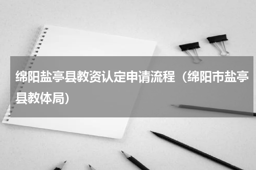 绵阳盐亭县教资认定申请流程（绵阳市盐亭县教体局）