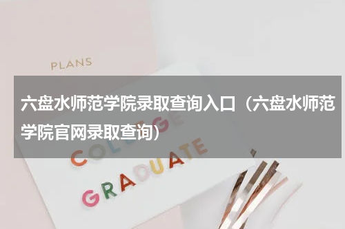 六盘水师范学院录取查询入口（六盘水师范学院官网录取查询）