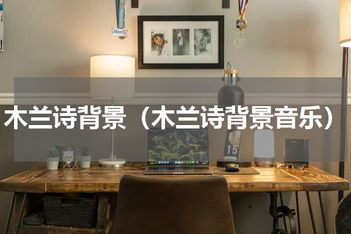 木兰诗背景（木兰诗背景音乐）