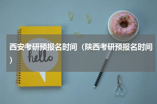 西安考研预报名时间（陕西考研预报名时间）