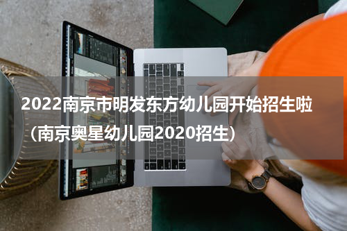 2022南京市明发东方幼儿园开始招生啦（南京奥星幼儿园2020招生）