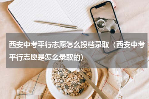 西安中考平行志愿怎么投档录取（西安中考平行志愿是怎么录取的）