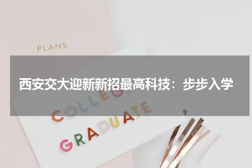 西安交大迎新新招最高科技：步步入学