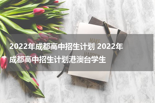 2022年成都高中招生计划 2022年成都高中招生计划港澳台学生