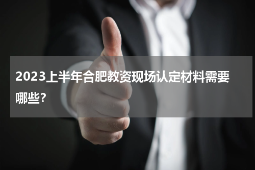 2023上半年合肥教资现场认定材料需要哪些？