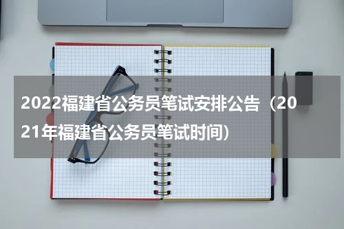 2022福建省公务员笔试安排公告（2021年福建省公务员笔试时间）