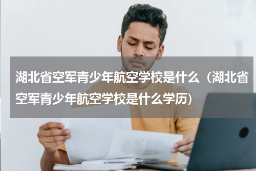 湖北省空军青少年航空学校是什么（湖北省空军青少年航空学校是什么学历）