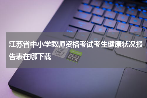 江苏省中小学教师资格考试考生健康状况报告表在哪下载