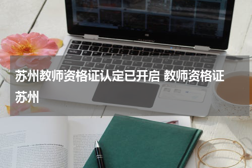 苏州教师资格证认定已开启 教师资格证 苏州