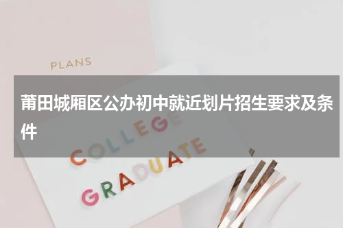莆田城厢区公办初中就近划片招生要求及条件