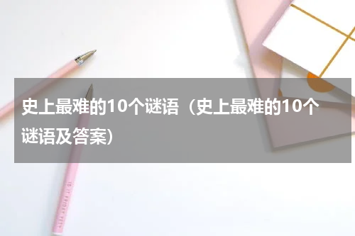 史上最难的10个谜语（史上最难的10个谜语及答案）