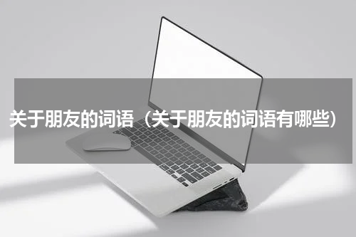 关于朋友的词语（关于朋友的词语有哪些）