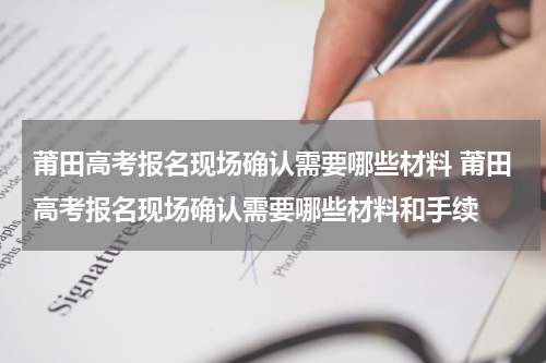莆田高考报名现场确认需要哪些材料 莆田高考报名现场确认需要哪些材料和手续