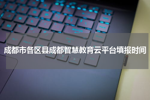 成都市各区县成都智慧教育云平台填报时间