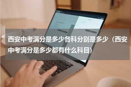 西安中考满分是多少各科分别是多少（西安中考满分是多少都有什么科目）