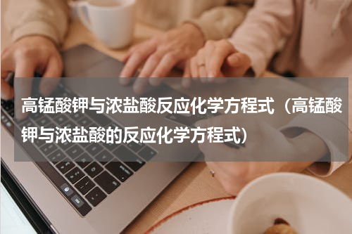 高锰酸钾与浓盐酸反应化学方程式（高锰酸钾与浓盐酸的反应化学方程式）