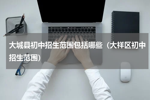 大城县初中招生范围包括哪些（大祥区初中招生范围）