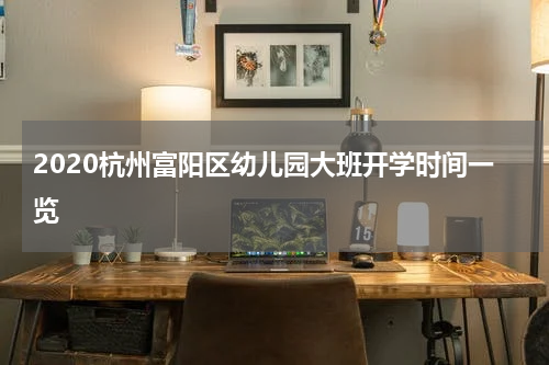 2020杭州富阳区幼儿园大班开学时间一览