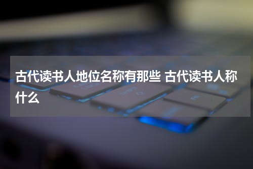古代读书人地位名称有那些 古代读书人称什么
