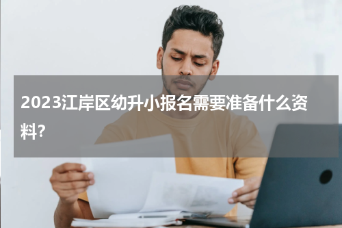 2023江岸区幼升小报名需要准备什么资料？