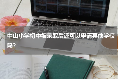 中山小学初中被录取后还可以申请其他学校吗？