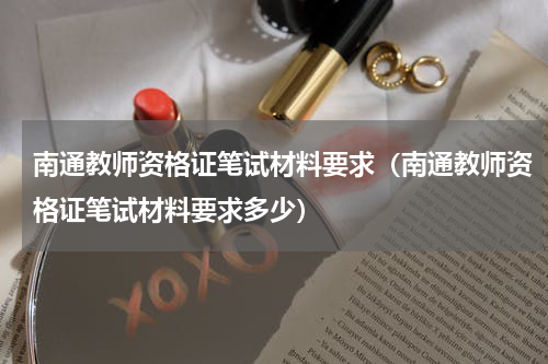 南通教师资格证笔试材料要求（南通教师资格证笔试材料要求多少）