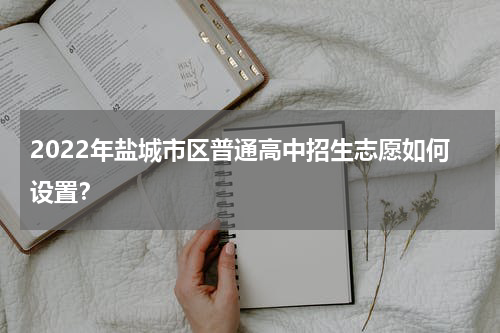 2022年盐城市区普通高中招生志愿如何设置？