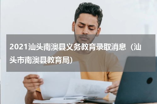 2021汕头南澳县义务教育录取消息（汕头市南澳县教育局）