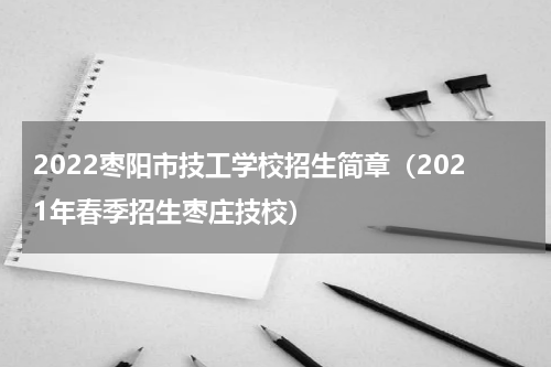 2022枣阳市技工学校招生简章（2021年春季招生枣庄技校）
