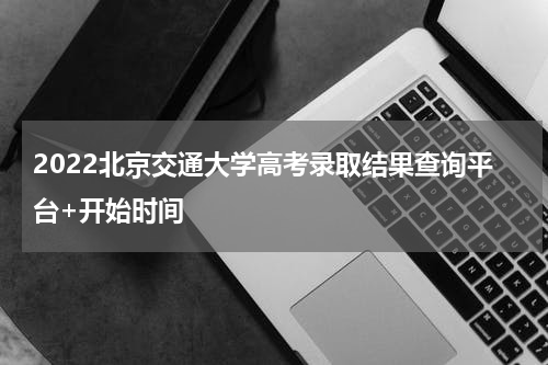 2022北京交通大学高考录取结果查询平台+开始时间