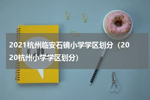 2021杭州临安石镜小学学区划分（2020杭州小学学区划分）