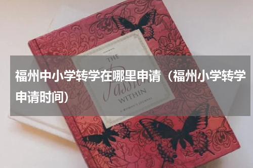 福州中小学转学在哪里申请（福州小学转学申请时间）