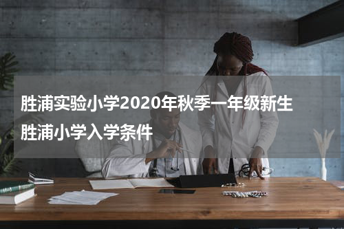 胜浦实验小学2020年秋季一年级新生 胜浦小学入学条件