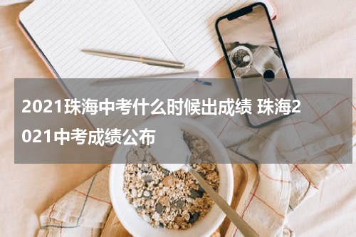2021珠海中考什么时候出成绩 珠海2021中考成绩公布
