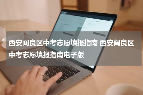 西安阎良区中考志愿填报指南 西安阎良区中考志愿填报指南电子版