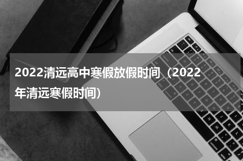 2022清远高中寒假放假时间（2022年清远寒假时间）