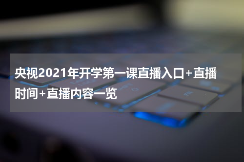 央视2021年开学第一课直播入口+直播时间+直播内容一览