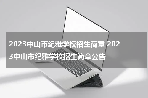 2023中山市纪雅学校招生简章 2023中山市纪雅学校招生简章公告