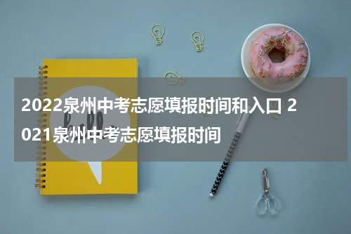 2022泉州中考志愿填报时间和入口 2021泉州中考志愿填报时间