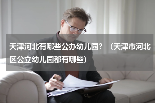 天津河北有哪些公办幼儿园？（天津市河北区公立幼儿园都有哪些）