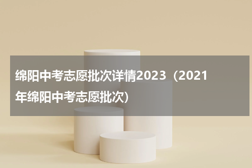 绵阳中考志愿批次详情2023（2021年绵阳中考志愿批次）