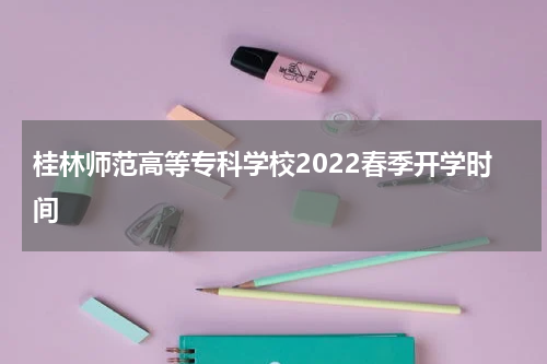 桂林师范高等专科学校2022春季开学时间