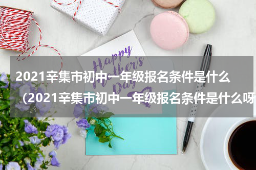 2021辛集市初中一年级报名条件是什么（2021辛集市初中一年级报名条件是什么呀）