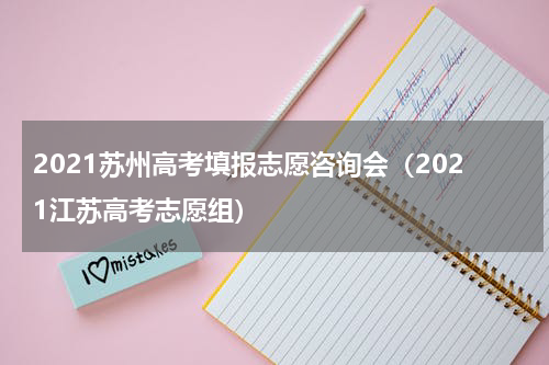2021苏州高考填报志愿咨询会（2021江苏高考志愿组）