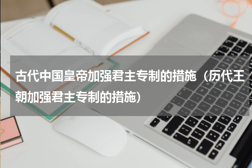 古代中国皇帝加强君主专制的措施（历代王朝加强君主专制的措施）