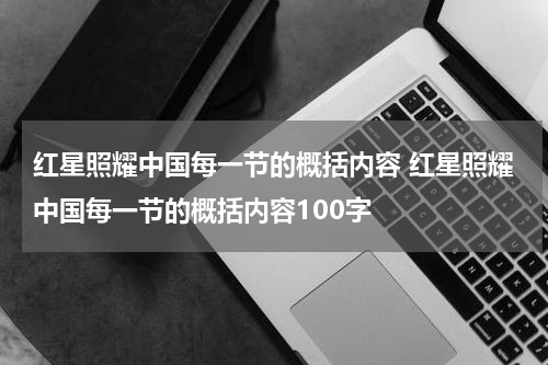 红星照耀中国每一节的概括内容 红星照耀中国每一节的概括内容100字